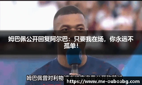 姆巴佩公开回复阿尔巴:只要我在场,你永远不孤单!