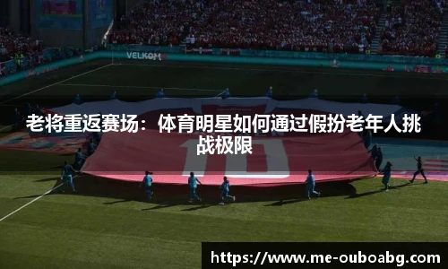 老将重返赛场:体育明星如何通过假扮老年人挑战极限