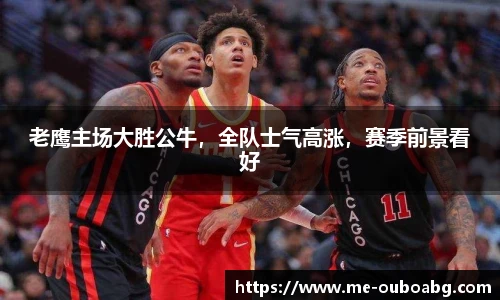 老鹰主场大胜公牛,全队士气高涨,赛季前景看好