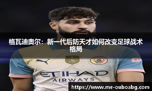 格瓦迪奥尔：新一代后防天才如何改变足球战术格局