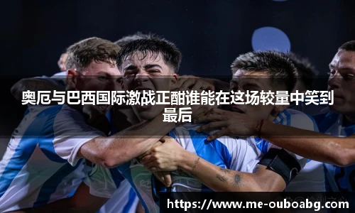 奥厄与巴西国际激战正酣谁能在这场较量中笑到最后