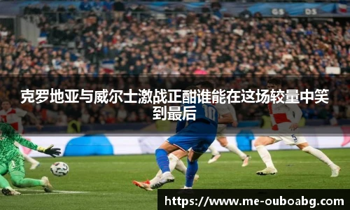 克罗地亚与威尔士激战正酣谁能在这场较量中笑到最后