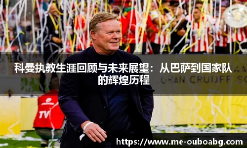 科曼执教生涯回顾与未来展望:从巴萨到国家队的辉煌历程